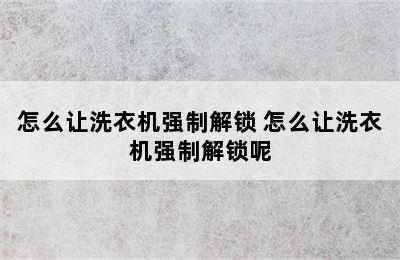 怎么让洗衣机强制解锁 怎么让洗衣机强制解锁呢